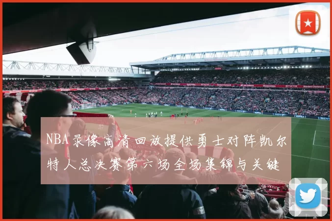 NBA录像高清回放提供勇士对阵凯尔特人总决赛第六场全场集锦与关键回合