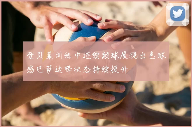登贝莱训练中连续颠球展现出色球感巴萨边锋状态持续提升