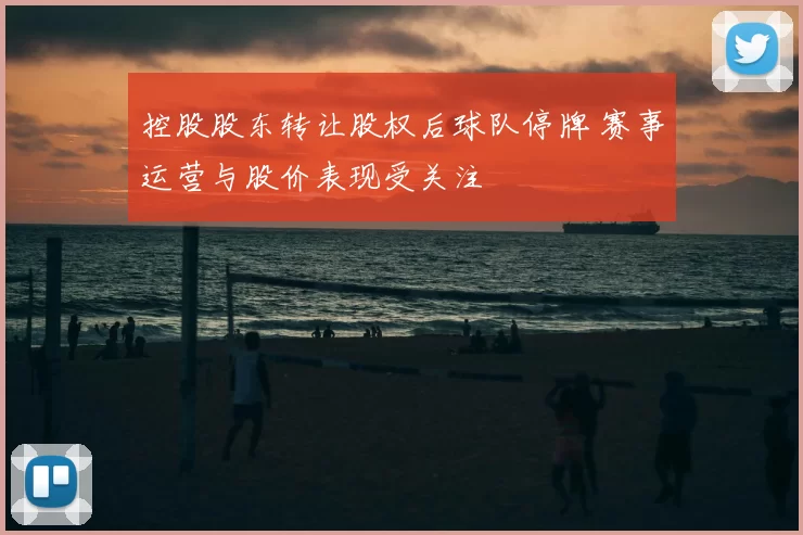 控股股东转让股权后球队停牌 赛事运营与股价表现受关注