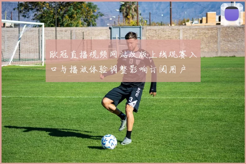 欧冠直播视频网站改版上线观赛入口与播放体验调整影响订阅用户