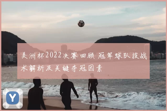 美洲杯2022决赛回顾 冠军球队技战术解析及关键夺冠因素