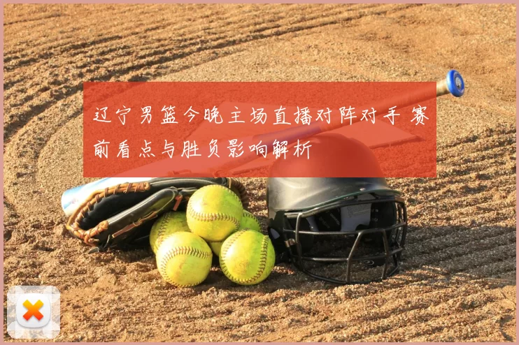 辽宁男篮今晚主场直播对阵对手 赛前看点与胜负影响解析