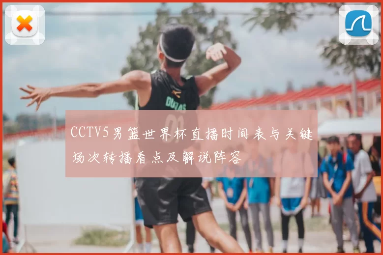 CCTV5男篮世界杯直播时间表与关键场次转播看点及解说阵容