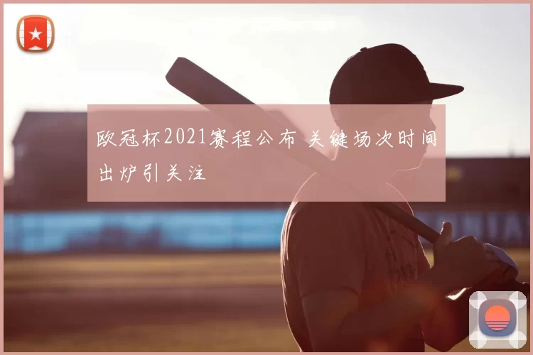 欧冠杯2021赛程公布 关键场次时间出炉引关注