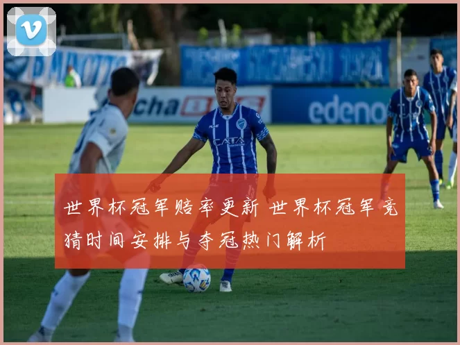 世界杯冠军赔率更新 世界杯冠军竞猜时间安排与夺冠热门解析