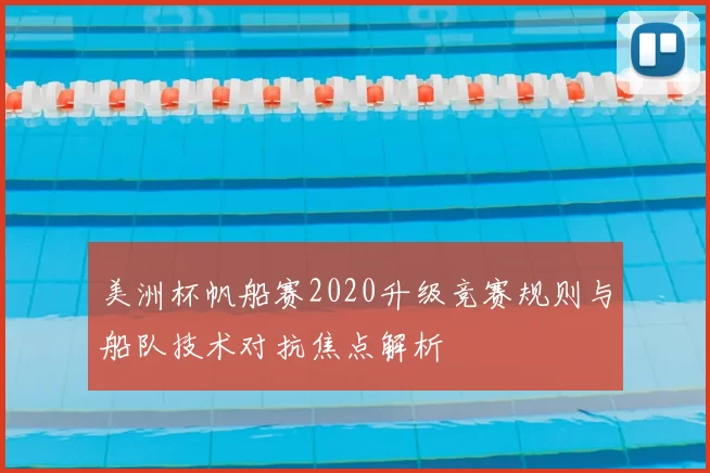 美洲杯帆船赛2020升级竞赛规则与船队技术对抗焦点解析