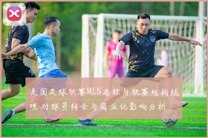 美国足球联赛MLS名称与联赛结构梳理 对球员转会与商业化影响分析
