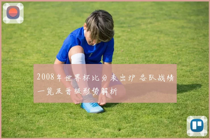 2008年世界杯比分表出炉 各队战绩一览及晋级形势解析