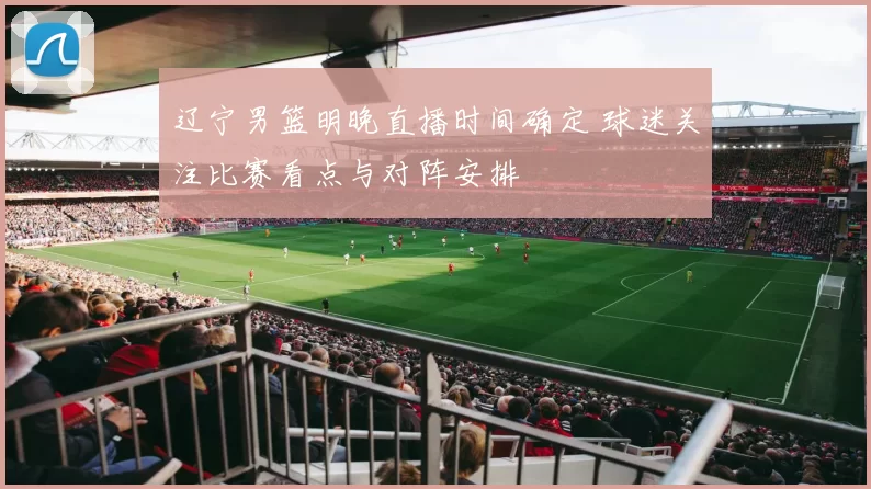 辽宁男篮明晚直播时间确定 球迷关注比赛看点与对阵安排
