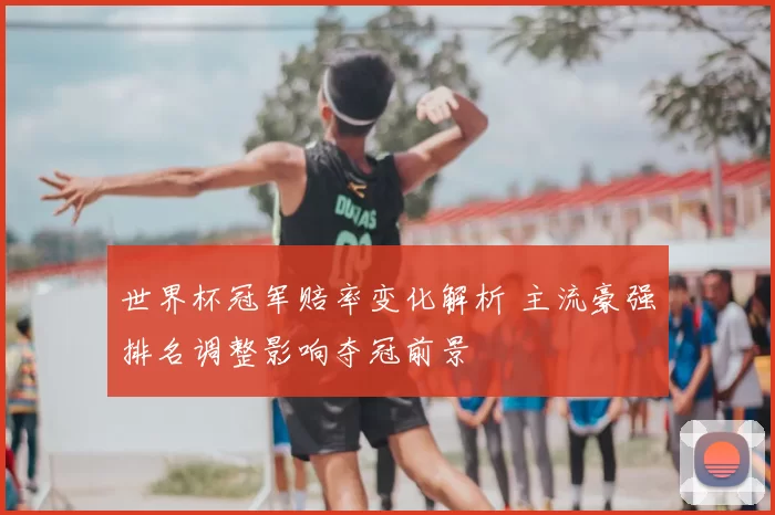世界杯冠军赔率变化解析 主流豪强排名调整影响夺冠前景