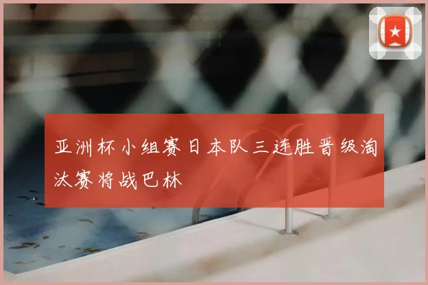 亚洲杯小组赛日本队三连胜晋级淘汰赛将战巴林