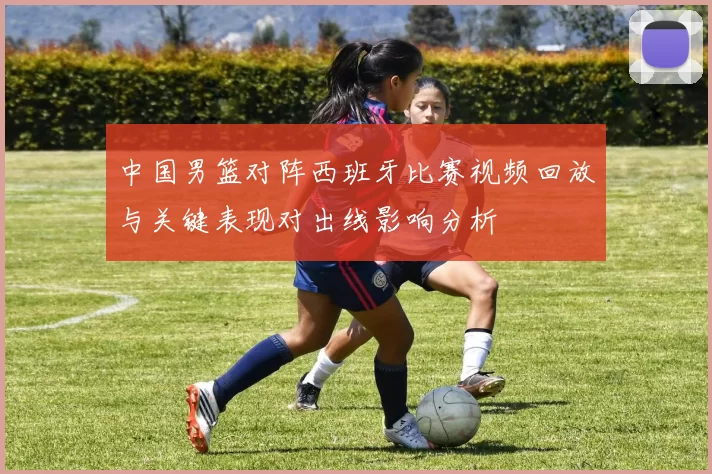 中国男篮对阵西班牙比赛视频回放与关键表现对出线影响分析