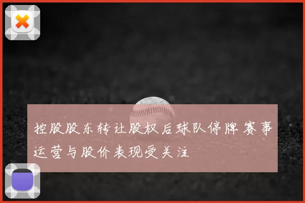 控股股东转让股权后球队停牌 赛事运营与股价表现受关注