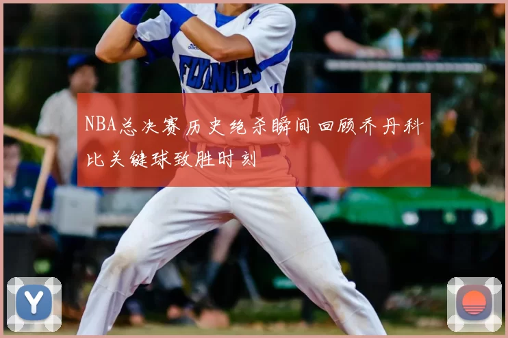 NBA总决赛历史绝杀瞬间回顾乔丹科比关键球致胜时刻