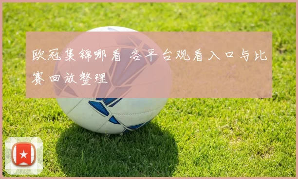 欧冠集锦哪看 各平台观看入口与比赛回放整理