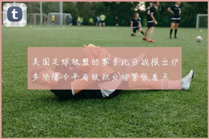 美国足球联盟的赛季比分战报出炉多场爆冷平局致积分榜紧张看点