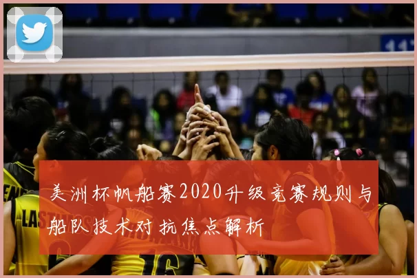 美洲杯帆船赛2020升级竞赛规则与船队技术对抗焦点解析