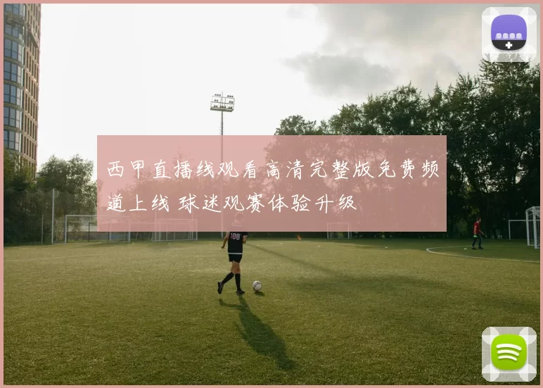 西甲直播线观看高清完整版免费频道上线 球迷观赛体验升级