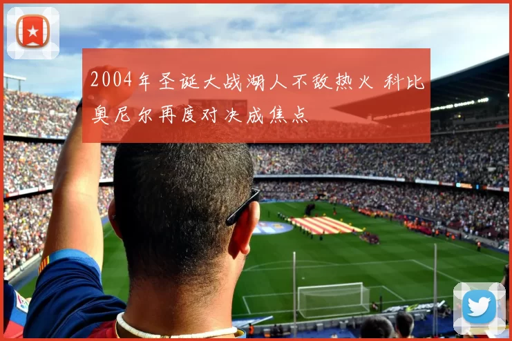 2004年圣诞大战湖人不敌热火 科比奥尼尔再度对决成焦点