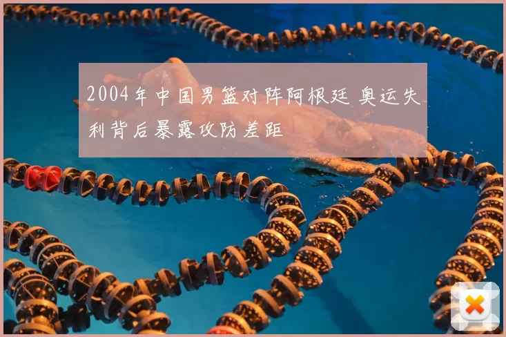 2004年中国男篮对阵阿根廷 奥运失利背后暴露攻防差距