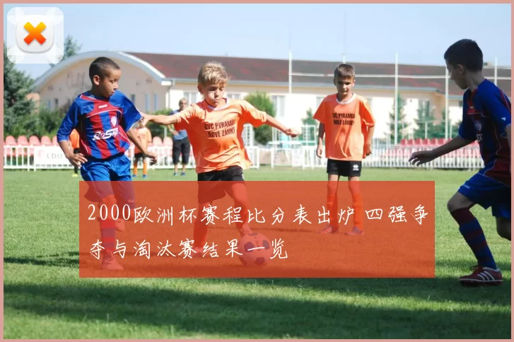 2000欧洲杯赛程比分表出炉 四强争夺与淘汰赛结果一览