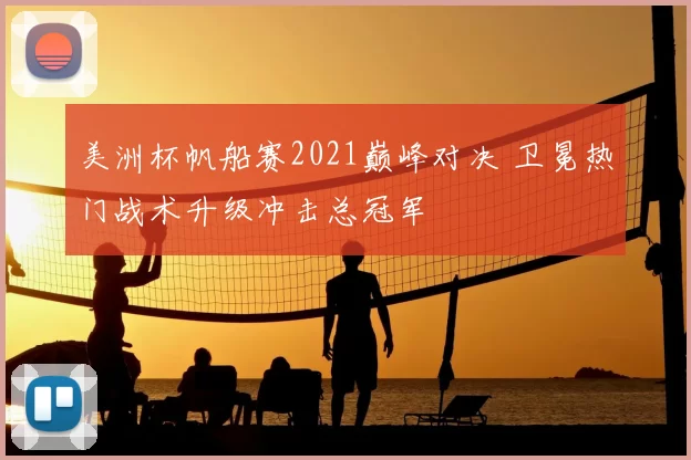 美洲杯帆船赛2021巅峰对决 卫冕热门战术升级冲击总冠军