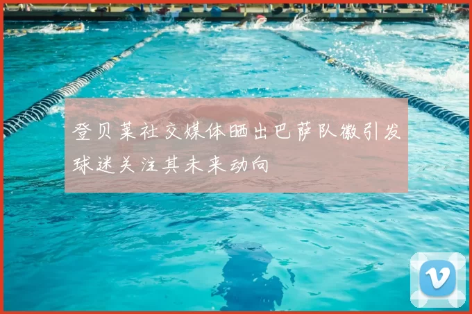 登贝莱社交媒体晒出巴萨队徽引发球迷关注其未来动向