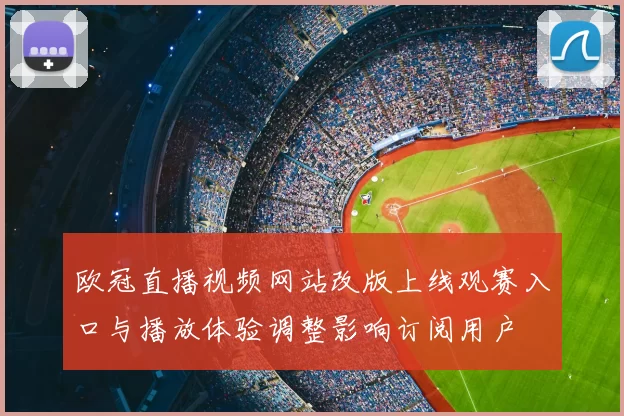 欧冠直播视频网站改版上线观赛入口与播放体验调整影响订阅用户