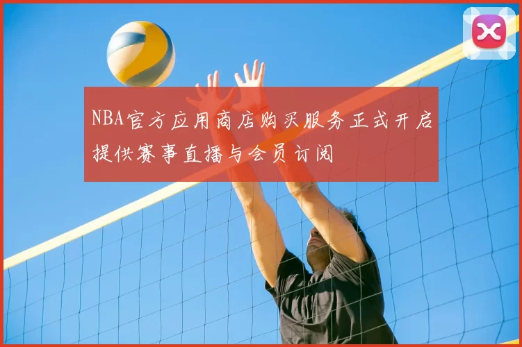 NBA官方应用商店购买服务正式开启提供赛事直播与会员订阅