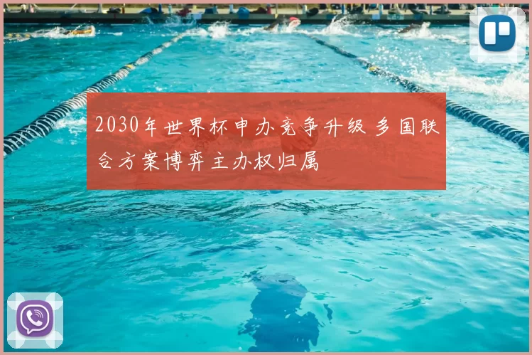 2030年世界杯申办竞争升级 多国联合方案博弈主办权归属
