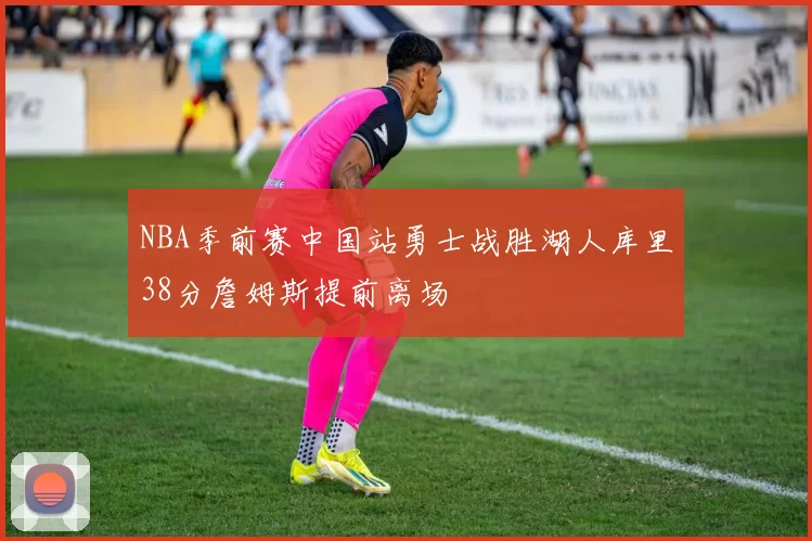 NBA季前赛中国站勇士战胜湖人库里38分詹姆斯提前离场
