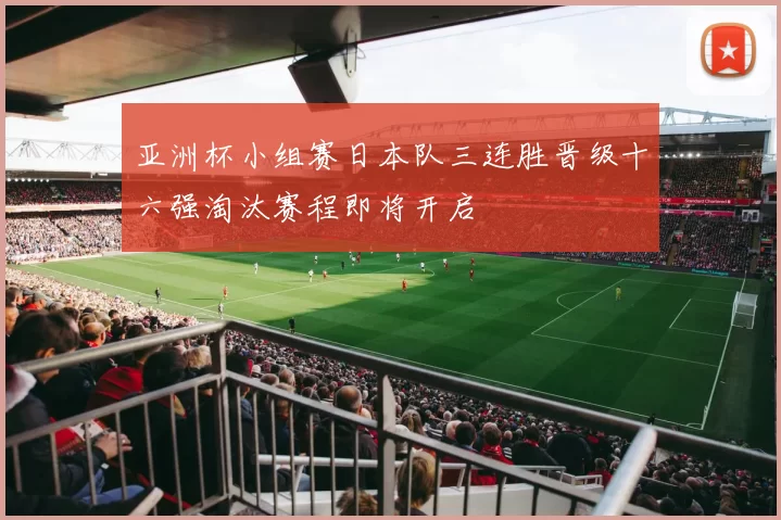 亚洲杯小组赛日本队三连胜晋级十六强淘汰赛程即将开启