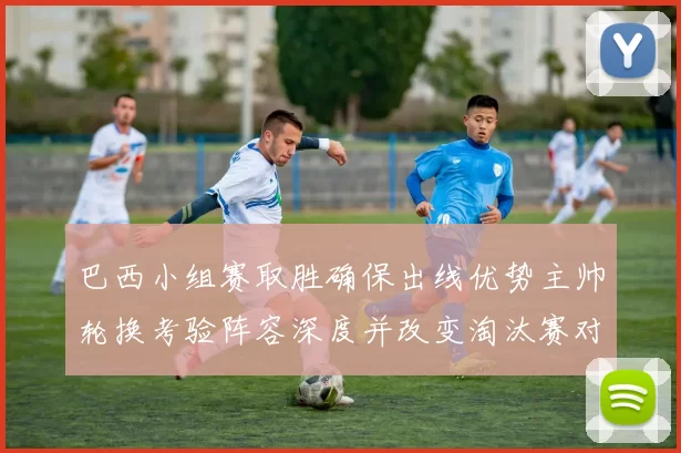 巴西小组赛取胜确保出线优势主帅轮换考验阵容深度并改变淘汰赛对阵形势