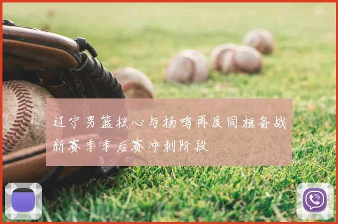 辽宁男篮核心与杨鸣再度同框备战新赛季季后赛冲刺阶段