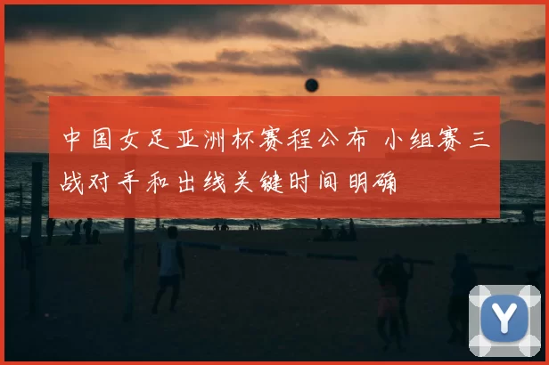 中国女足亚洲杯赛程公布 小组赛三战对手和出线关键时间明确