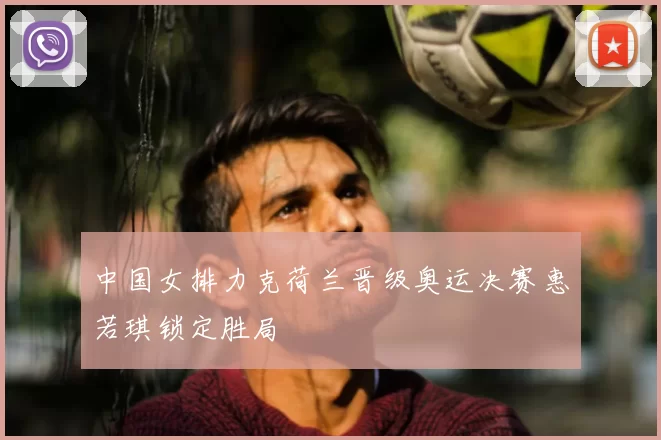 中国女排力克荷兰晋级奥运决赛惠若琪锁定胜局