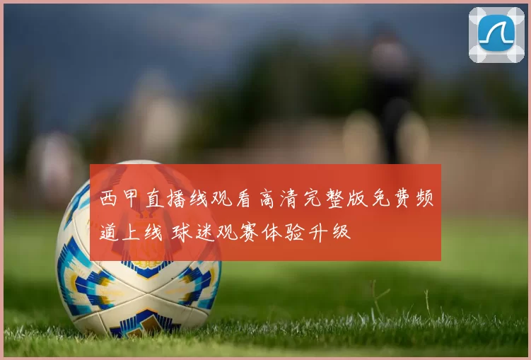 西甲直播线观看高清完整版免费频道上线 球迷观赛体验升级