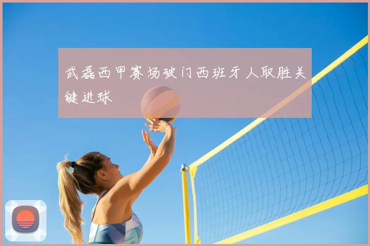 武磊西甲赛场破门西班牙人取胜关键进球