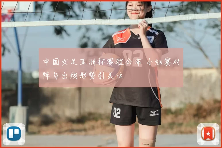 中国女足亚洲杯赛程公布 小组赛对阵与出线形势引关注