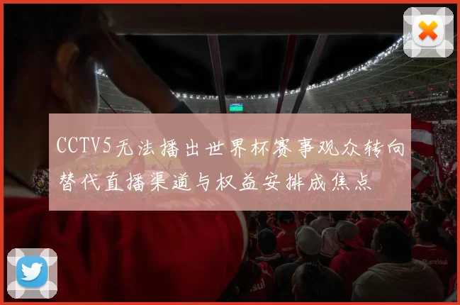 CCTV5无法播出世界杯赛事观众转向替代直播渠道与权益安排成焦点