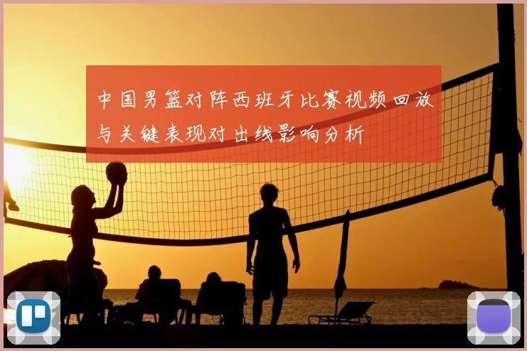 中国男篮对阵西班牙比赛视频回放与关键表现对出线影响分析