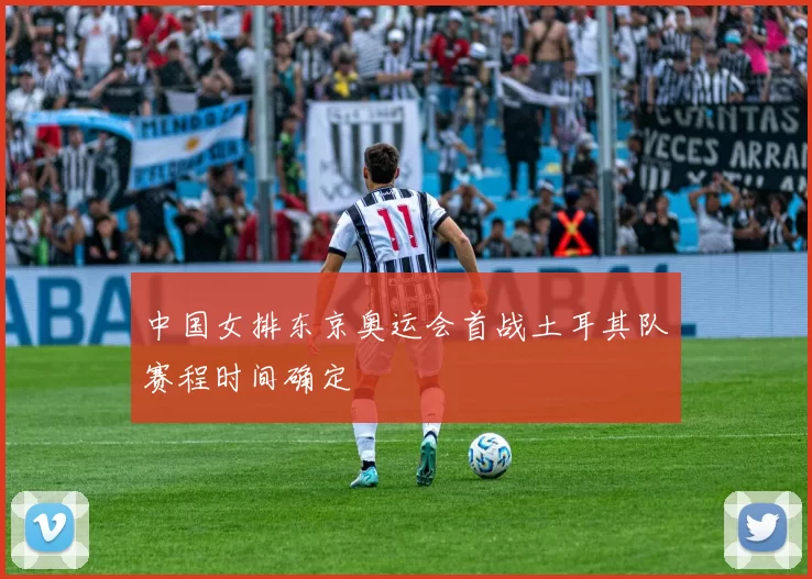 中国女排东京奥运会首战土耳其队赛程时间确定