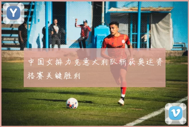 中国女排力克意大利队斩获奥运资格赛关键胜利