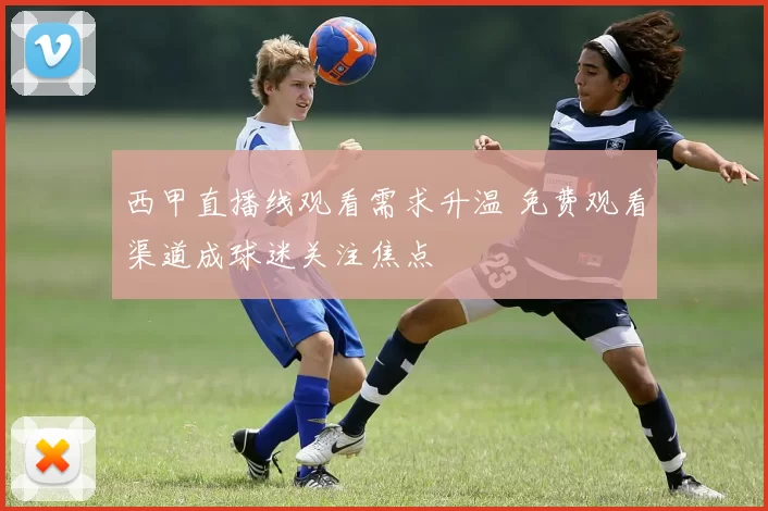 西甲直播线观看需求升温 免费观看渠道成球迷关注焦点