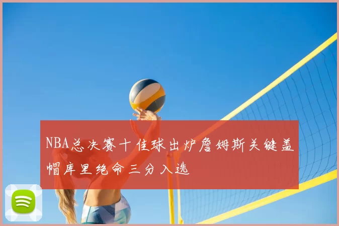 NBA总决赛十佳球出炉詹姆斯关键盖帽库里绝命三分入选