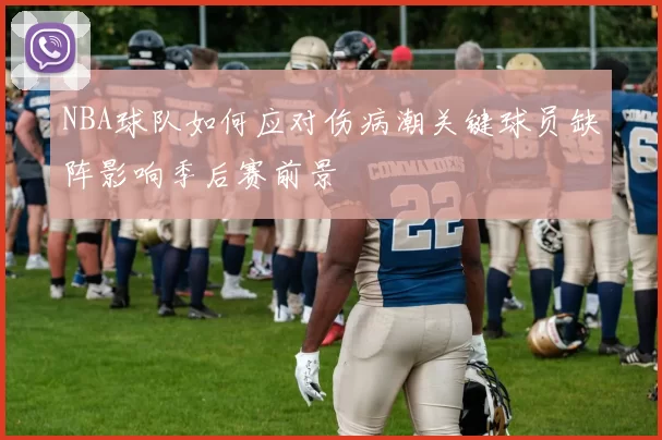 NBA球队如何应对伤病潮关键球员缺阵影响季后赛前景