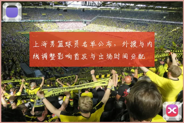 上海男篮球员名单公布，外援与内线调整影响首发与出场时间分配