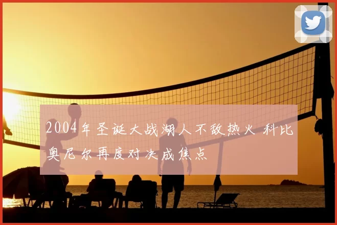 2004年圣诞大战湖人不敌热火 科比奥尼尔再度对决成焦点