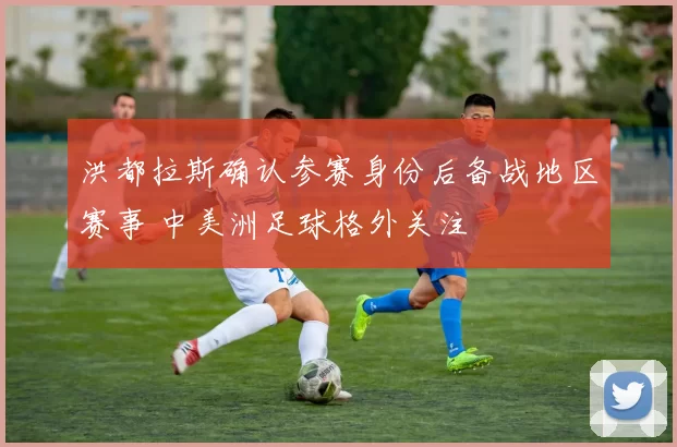 洪都拉斯确认参赛身份后备战地区赛事 中美洲足球格外关注