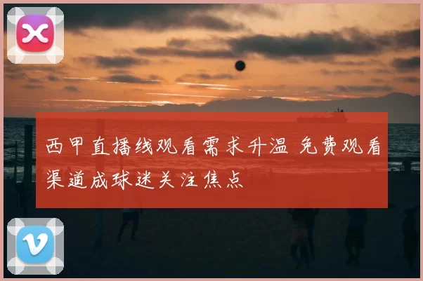 西甲直播线观看需求升温 免费观看渠道成球迷关注焦点
